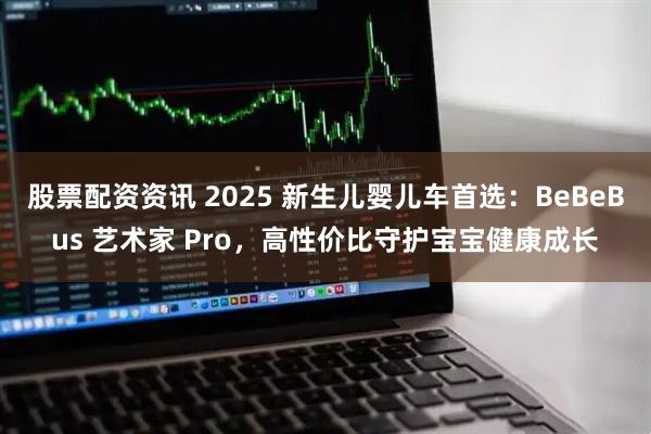 股票配资资讯 2025 新生儿婴儿车首选：BeBeBus 艺术家 Pro，高性价比守护宝宝健康成长