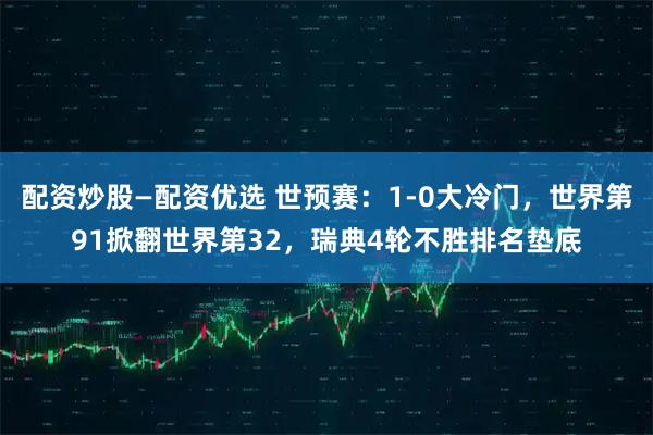 配资炒股—配资优选 世预赛：1-0大冷门，世界第91掀翻世界第32，瑞典4轮不胜排名垫底