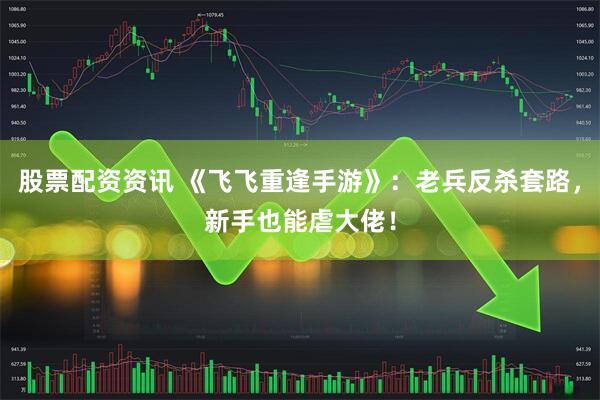股票配资资讯 《飞飞重逢手游》：老兵反杀套路，新手也能虐大佬！