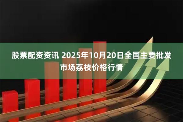 股票配资资讯 2025年10月20日全国主要批发市场荔枝价格行情