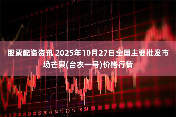 股票配资资讯 2025年10月27日全国主要批发市场芒果(台农一号)价格行情