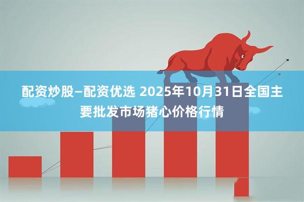 配资炒股—配资优选 2025年10月31日全国主要批发市场猪心价格行情