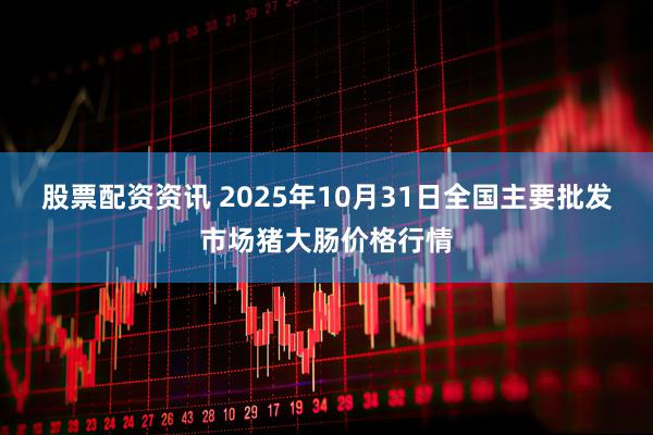 股票配资资讯 2025年10月31日全国主要批发市场猪大肠价格行情