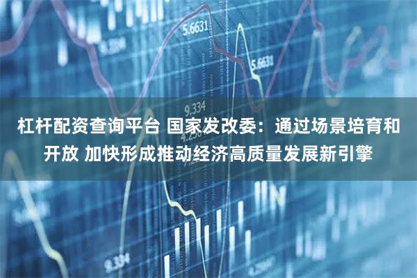 杠杆配资查询平台 国家发改委：通过场景培育和开放 加快形成推动经济高质量发展新引擎
