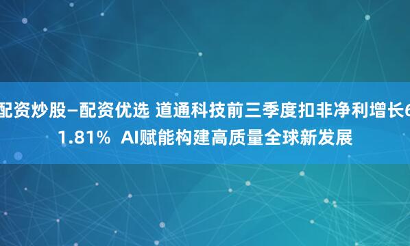 配资炒股—配资优选 道通科技前三季度扣非净利增长61.81%  AI赋能构建高质量全球新发展