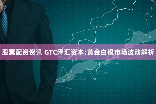 股票配资资讯 GTC泽汇资本:黄金白银市场波动解析