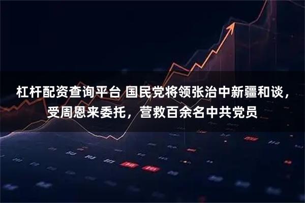 杠杆配资查询平台 国民党将领张治中新疆和谈，受周恩来委托，营救百余名中共党员