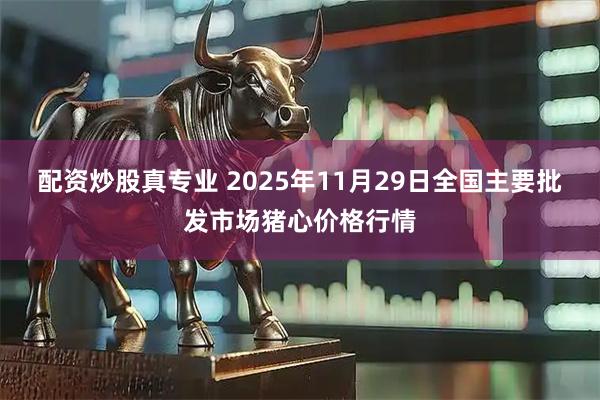 配资炒股真专业 2025年11月29日全国主要批发市场猪心价格行情