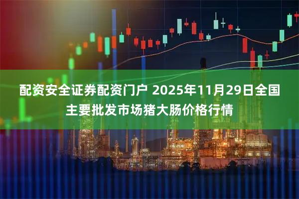 配资安全证券配资门户 2025年11月29日全国主要批发市场猪大肠价格行情