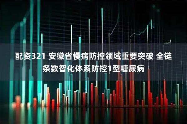 配资321 安徽省慢病防控领域重要突破&#32;全链条数智化体系防控1型糖尿病