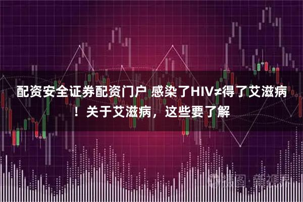 配资安全证券配资门户 感染了HIV≠得了艾滋病！关于艾滋病，这些要了解