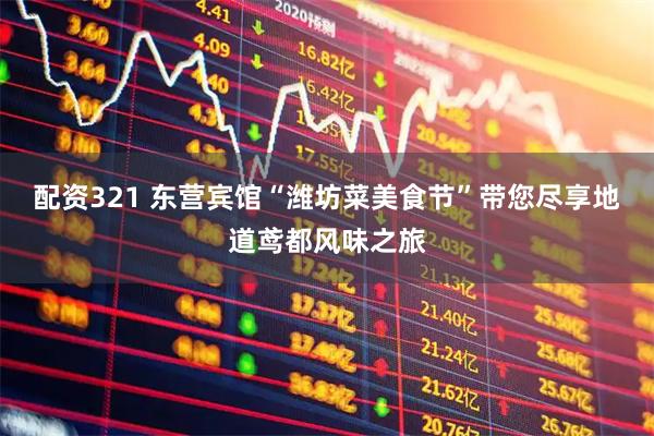 配资321 东营宾馆“潍坊菜美食节”带您尽享地道鸢都风味之旅