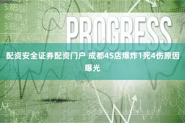 配资安全证券配资门户 成都4S店爆炸1死4伤原因曝光