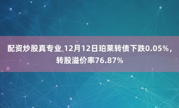 配资炒股真专业 12月12日珀莱转债下跌0.05%，转股溢价率76.87%