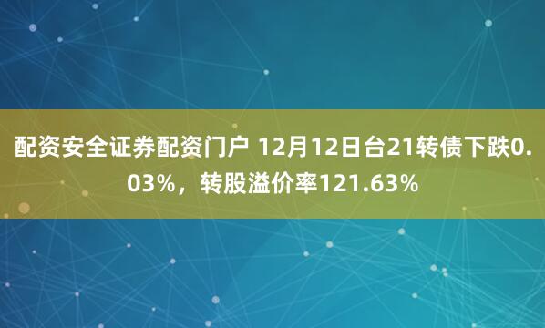 配资安全证券配资门户 12月12日台21转债下跌0.03%，转股溢价率121.63%