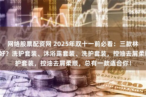 网络股票配资网 2025年双十一前必看：三款林肯精油洗发水买哪款好？洗护套装、沐浴露套装、洗护套装，控油去屑柔顺，总有一款适合你！