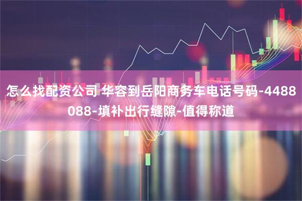 怎么找配资公司 华容到岳阳商务车电话号码-4488088-填补出行缝隙-值得称道