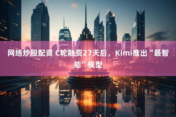 网络炒股配资 C轮融资27天后，Kimi推出“最智能”模型