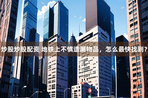 炒股炒股配资 地铁上不慎遗漏物品，怎么最快找到？