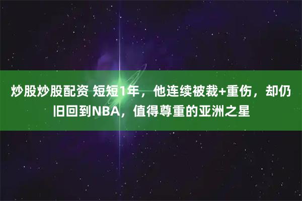 炒股炒股配资 短短1年，他连续被裁+重伤，却仍旧回到NBA，值得尊重的亚洲之星