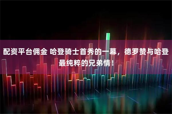 配资平台佣金 哈登骑士首秀的一幕，德罗赞与哈登最纯粹的兄弟情！