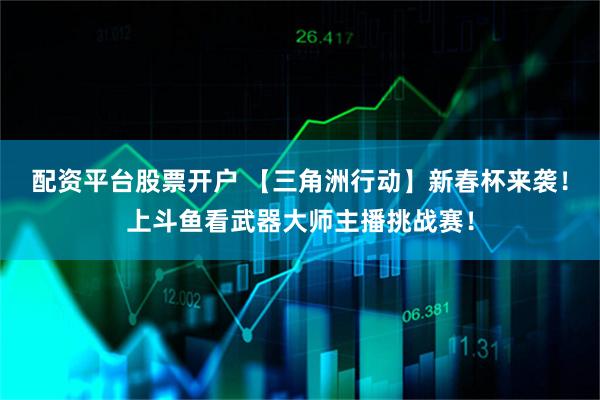 配资平台股票开户 【三角洲行动】新春杯来袭！上斗鱼看武器大师主播挑战赛！