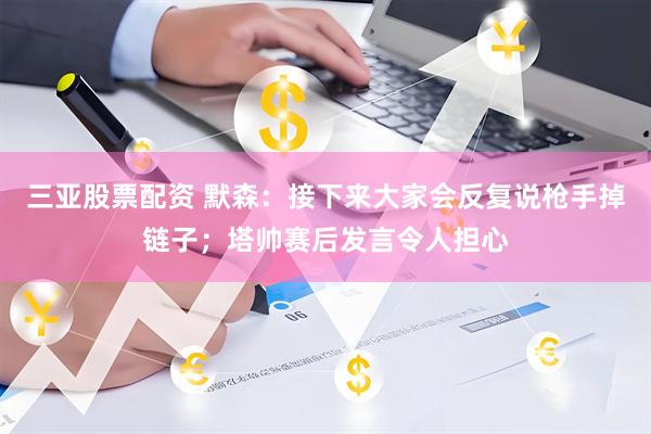三亚股票配资 默森：接下来大家会反复说枪手掉链子；塔帅赛后发言令人担心