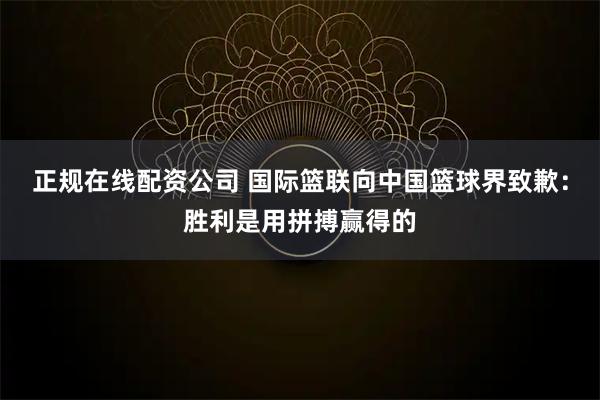 正规在线配资公司 国际篮联向中国篮球界致歉：胜利是用拼搏赢得的