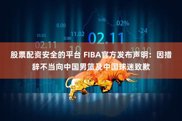 股票配资安全的平台 FIBA官方发布声明：因措辞不当向中国男篮及中国球迷致歉