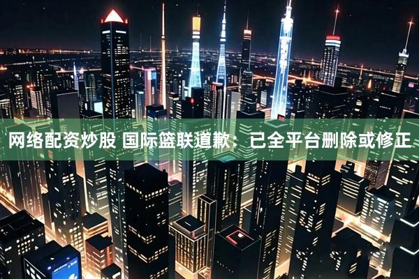 网络配资炒股 国际篮联道歉：已全平台删除或修正