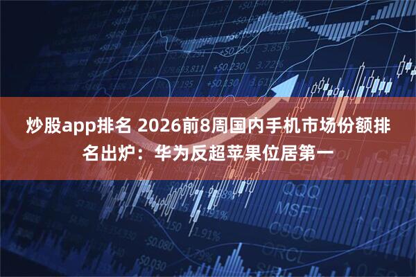 炒股app排名 2026前8周国内手机市场份额排名出炉：华为反超苹果位居第一
