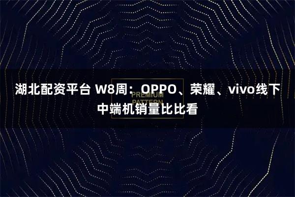 湖北配资平台 W8周：OPPO、荣耀、vivo线下中端机销量比比看