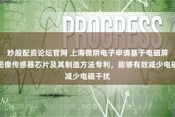 炒股配资论坛官网 上海微阱电子申请基于电磁屏蔽的图像传感器芯片及其制造方法专利，能够有效减少电磁干扰