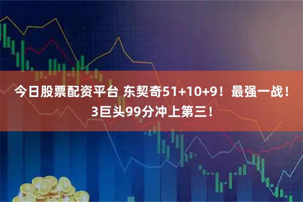 今日股票配资平台 东契奇51+10+9！最强一战！3巨头99分冲上第三！
