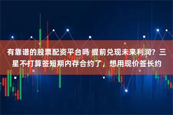 有靠谱的股票配资平台吗 提前兑现未来利润？三星不打算签短期内存合约了，想用现价签长约