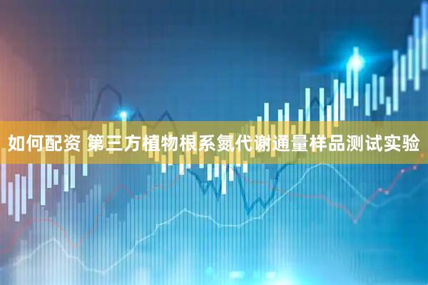 如何配资 第三方植物根系氮代谢通量样品测试实验