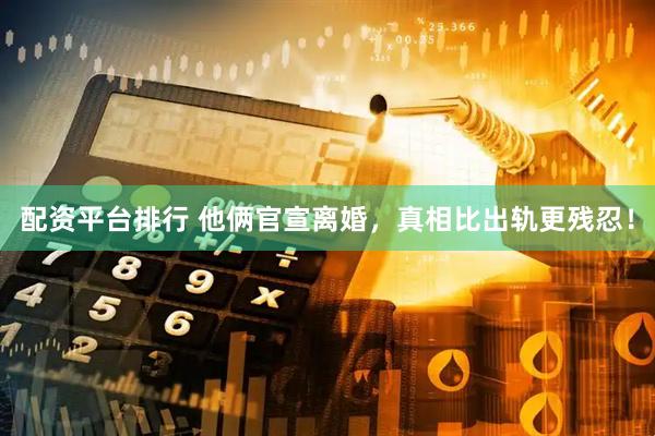 配资平台排行 他俩官宣离婚，真相比出轨更残忍！