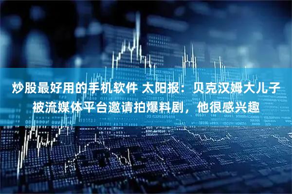 炒股最好用的手机软件 太阳报：贝克汉姆大儿子被流媒体平台邀请拍爆料剧，他很感兴趣