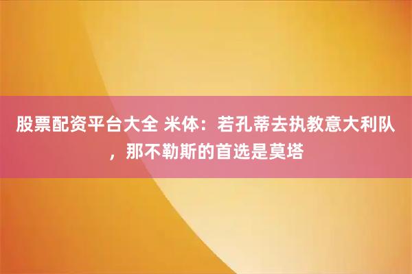 股票配资平台大全 米体：若孔蒂去执教意大利队，那不勒斯的首选是莫塔