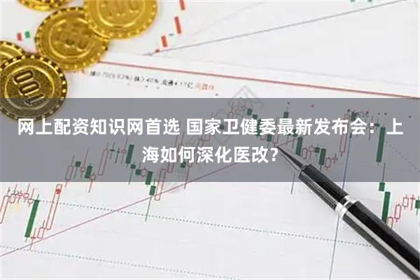 网上配资知识网首选 国家卫健委最新发布会：上海如何深化医改？