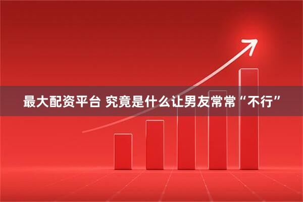 最大配资平台 究竟是什么让男友常常“不行”