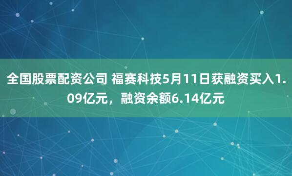 全国股票配资公司 福赛科技5月11日获融资买入1.09亿元，融资余额6.14亿元