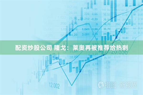 配资炒股公司 隆戈：莱奥再被推荐给热刺